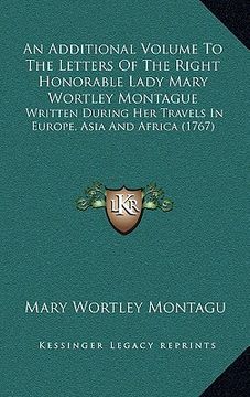 portada an additional volume to the letters of the right honorable lady mary wortley montague: written during her travels in europe, asia and africa (1767) (en Inglés)