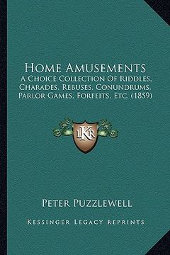 portada home amusements: a choice collection of riddles, charades, rebuses, conundrums, parlor games, forfeits, etc. (1859) (en Inglés)
