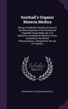 portada Southall's Organic Materia Medica: Being a Handbook Treating of Some of the More Important of the Animal and Vegetable Drugs Made use of in Medicine,