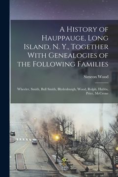 portada A History of Hauppauge, Long Island, N. Y., Together With Genealogies of the Following Families: Wheeler, Smith, Bull Smith, Blydenburgh, Wood, Rolph, (in English)