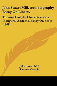portada john stuart mill, autobiography, essay on liberty: thomas carlyle, characteristics, inaugural address, essay on scott (1909)