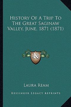 portada history of a trip to the great saginaw valley, june, 1871 (1871) (en Inglés)