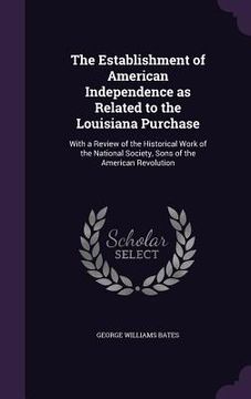 portada The Establishment of American Independence as Related to the Louisiana Purchase: With a Review of the Historical Work of the National Society, Sons of (en Inglés)