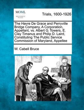 portada the havre de grace and perryville bridge company, a corporation, appellant, vs. albert g. towers, e. clay timanus and philip d. laird, constituting th (in English)