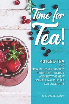 portada Time for Tea!: 40 Iced Tea and Frozen Dessert Recipes - To Refresh, Hydrate and Beat the Heat on National Iced Tea Day June 10th! (en Inglés)