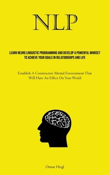 portada Nlp: Learn Neuro Linguistic Programming And Develop A Powerful Mindset To Achieve Your Goals In Relationships And Life (Est (en Inglés)