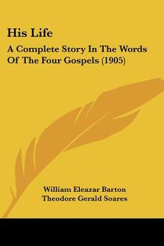 portada his life: a complete story in the words of the four gospels (1905) (en Inglés)