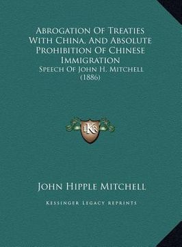 portada abrogation of treaties with china, and absolute prohibition of chinese immigration: speech of john h. mitchell (1886) (en Inglés)