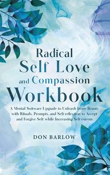 portada Radical Self Love and Compassion Workbook: A Mental Software Upgrade to Unleash Inner Beauty with Rituals, Prompts, and Self-reflection to Accept and