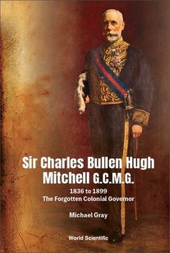 portada Sir Charles Bullen Hugh Mitchell G.C.M.G.: 1836 to 1899 - The Forgotten Colonial Governor (en Inglés)
