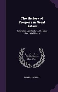 portada The History of Progress in Great Britain: Commerce, Manufactures, Religious Liberty, Civil Liberty (en Inglés)