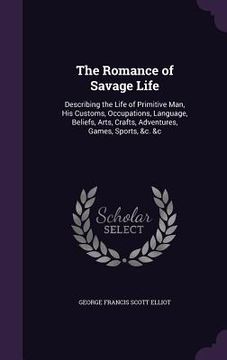 portada The Romance of Savage Life: Describing the Life of Primitive Man, His Customs, Occupations, Language, Beliefs, Arts, Crafts, Adventures, Games, Sp (en Inglés)