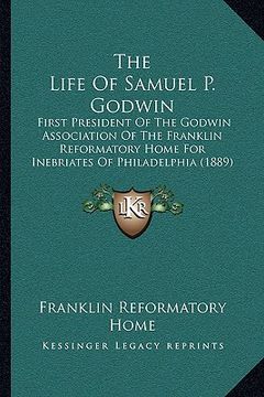portada the life of samuel p. godwin: first president of the godwin association of the franklin reformatory home for inebriates of philadelphia (1889) (en Inglés)