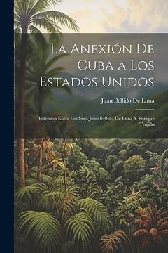 portada La Anexión de Cuba a los Estados Unidos: Polémica Entre los Sres. Juan Bellido de Luna y Enrique Trujillo