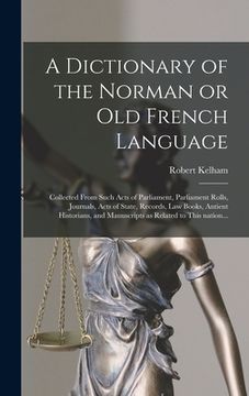 portada A Dictionary of the Norman or Old French Language: Collected From Such Acts of Parliament, Parliament Rolls, Journals, Acts of State, Records, Law Boo (en Inglés)