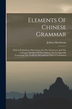 portada Elements Of Chinese Grammar: With A Preliminary Dissertation On The Characters And The Colloquial Medium Of The Chinese, An An Appendix Containing