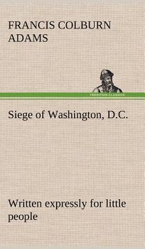 portada siege of washington, d.c., written expressly for little people (in English)