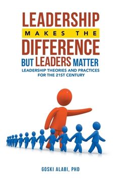 portada Leadership Makes the Difference but Leaders Matter: Leadership Theories and Practices for the 21St Century (en Inglés)