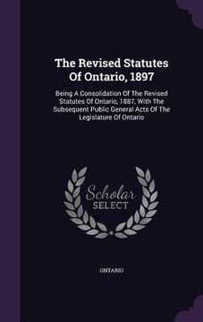 portada The Revised Statutes Of Ontario, 1897: Being A Consolidation Of The Revised Statutes Of Ontario, 1887, With The Subsequent Public General Acts Of The (en Inglés)