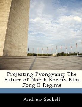 portada projecting pyongyang: the future of north korea's kim jong il regime (en Inglés)