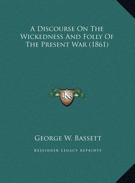 portada a discourse on the wickedness and folly of the present war (a discourse on the wickedness and folly of the present war (1861) 1861) (en Inglés)