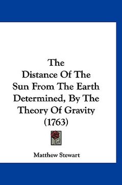 portada the distance of the sun from the earth determined, by the theory of gravity (1763) (en Inglés)