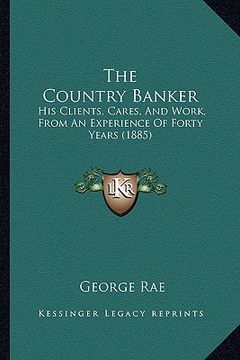 portada the country banker: his clients, cares, and work, from an experience of forty years (1885) (en Inglés)