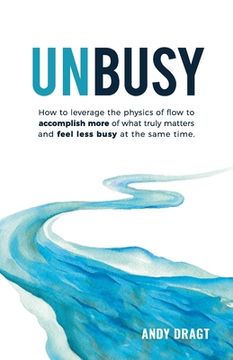 portada Unbusy: How to leverage the physics of flow to accomplish more of what truly matters and feel less busy at the same time.