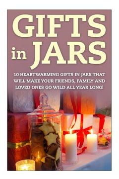 portada Gifts in Jars: 10 Heartwarming Gifts in Jars That Will Make Your Friends, Family and Loved Ones Go Wild All Year Long! (en Inglés)