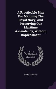 portada A Practicable Plan For Manning The Royal Navy, And Preserving Our Maritime Ascendancy, Without Impressment (en Inglés)