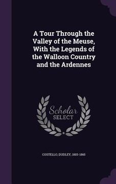 portada A Tour Through the Valley of the Meuse, With the Legends of the Walloon Country and the Ardennes (en Inglés)