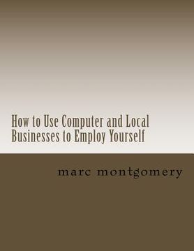 portada How to Use Computer and Local Businesses to Employ Yourself (en Inglés)