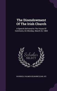 portada The Disendowment Of The Irish Church: A Speech Delivered In The House Of Commons, On Monday, March 22, 1869 (in English)