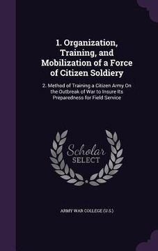 portada 1. Organization, Training, and Mobilization of a Force of Citizen Soldiery: 2. Method of Training a Citizen Army On the Outbreak of War to Insure Its