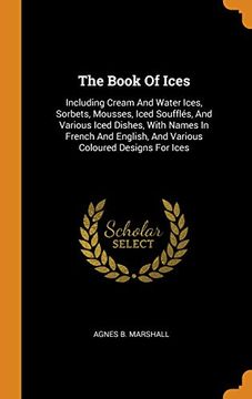 portada The Book of Ices: Including Cream and Water Ices, Sorbets, Mousses, Iced Soufflés, and Various Iced Dishes, With Names in French and English, and Various Coloured Designs for Ices 
