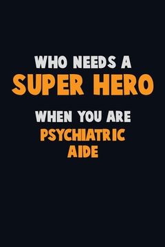 portada Who Need A SUPER HERO, When You Are Psychiatric Aide: 6X9 Career Pride 120 pages Writing Notebooks (en Inglés)