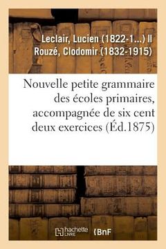 portada Nouvelle Petite Grammaire Des Écoles Primaires, Accompagnée de Six Cent Deux Exercices (en Francés)