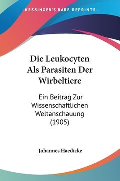 portada Die Leukocyten Als Parasiten Der Wirbeltiere: Ein Beitrag Zur Wissenschaftlichen Weltanschauung (1905) (in German)