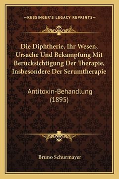 portada Die Diphtherie, Ihr Wesen, Ursache Und Bekampfung Mit Berucksichtigung Der Therapie, Insbesondere Der Serumtherapie: Antitoxin-Behandlung (1895) (en Alemán)