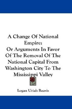 portada a change of national empire: or arguments in favor of the removal of the national capital from washington city to the mississippi valley (en Inglés)