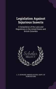 portada Legislation Against Injurious Insects: A Compilation of the Laws and Regulations in the United States and British Columbia (en Inglés)