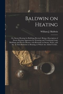 portada Baldwin on Heating; or, Steam Heating for Buildings Revised. Being a Description of Steam Heating Apparatus for Warming and Ventilating Large Building (en Inglés)