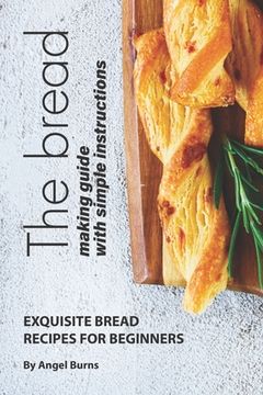 portada The Bread Making Guide with Simple Instructions: Exquisite Bread Recipes for Beginners (en Inglés)