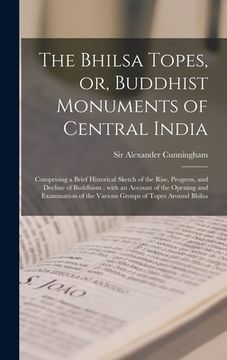 portada The Bhilsa Topes, or, Buddhist Monuments of Central India: Comprising a Brief Historical Sketch of the Rise, Progress, and Decline of Buddhism; With a (en Inglés)