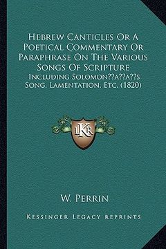 portada hebrew canticles or a poetical commentary or paraphrase on the various songs of scripture: including solomonacentsa -a centss song, lamentation, etc. (en Inglés)