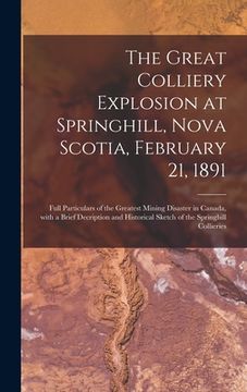portada The Great Colliery Explosion at Springhill, Nova Scotia, February 21, 1891 [microform]: Full Particulars of the Greatest Mining Disaster in Canada, Wi (en Inglés)