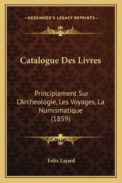 portada Catalogue Des Livres: Principlement Sur L'Archeologie, Les Voyages, La Numismatique (1859) (in French)