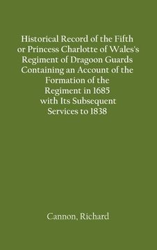 portada Historical Record of the Fifth, or Princess Charlotte of Wales's Regiment of Dragoon Guards Containing an Account of the Formation of the Regiment in (en Inglés)