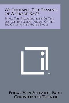 portada We Indians, the Passing of a Great Race: Being the Recollections of the Last of the Great Indian Chiefs, Big Chief White Horse Eagle (en Inglés)