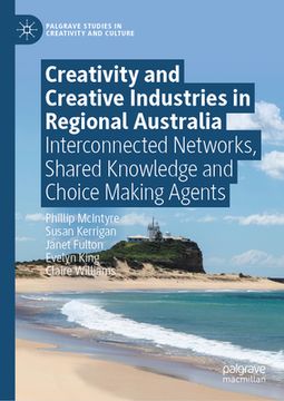 portada Creativity and Creative Industries in Regional Australia: Interconnected Networks, Shared Knowledge and Choice Making Agents (en Inglés)
